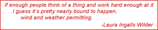 If enough people think a thing and work hard enough at it, I guess it's retty nearly bound to happen, wind and weather permitting. -Laura Ingalls Wilder