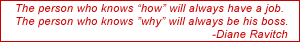 The person who knows “how will always have a job.
The person who knows ”why” will always be his boss. -Diane Ravitch