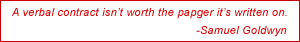 A verbal contract isn’t worth the papger it’s written on. - Samuel Goldwyn