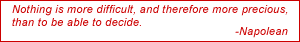 Nothing is more difficult, and therefore more precious, than to be able to decide. -Napolean