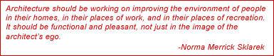 Architecture should be working on improving the environment of people in their homes, in their places of work, and in their places of recreation. It should be functional and pleasant, not just in the image of the architect's ego. -Norma Merrick Sklarek