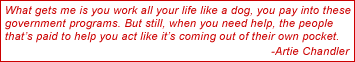 What gets me is you work all your life like a dog, you pay into these government programs. But still, when you need help, the people that's paid to help you act like it's coming out of their own pocket. - Artie Chandler