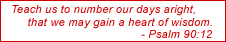 Teach us to number our days aright, that we may gain a heart of wisdom. -Psalm 90:12