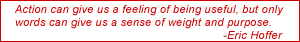 Action can give us a feeling of being useful, but only words can give us a sense of weight and purpose. -Eric Hoffer