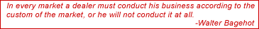 In every market a dealer must conduct his business according to the
custom of the market, or he will not conduct it at all. - Walter Bagehot